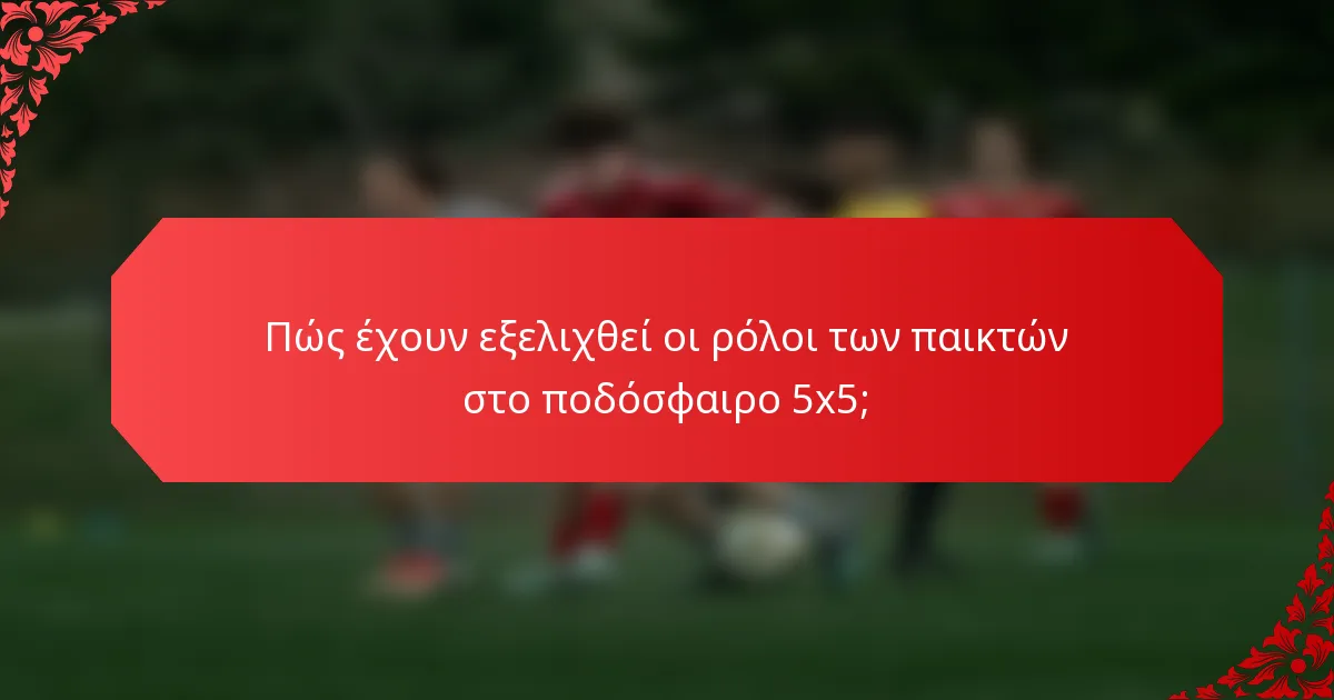 Πώς έχουν εξελιχθεί οι ρόλοι των παικτών στο ποδόσφαιρο 5x5;